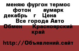 меняю фургон термос фотон 3702 аумарк декабрь 12г › Цена ­ 400 000 - Все города Авто » Обмен   . Красноярский край